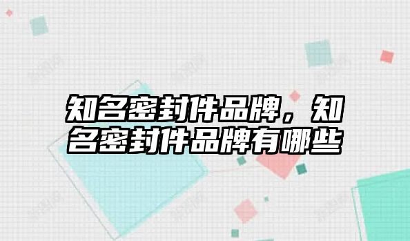 知名密封件品牌，知名密封件品牌有哪些