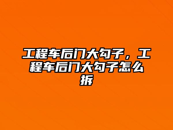 工程車后門大勾子，工程車后門大勾子怎么拆