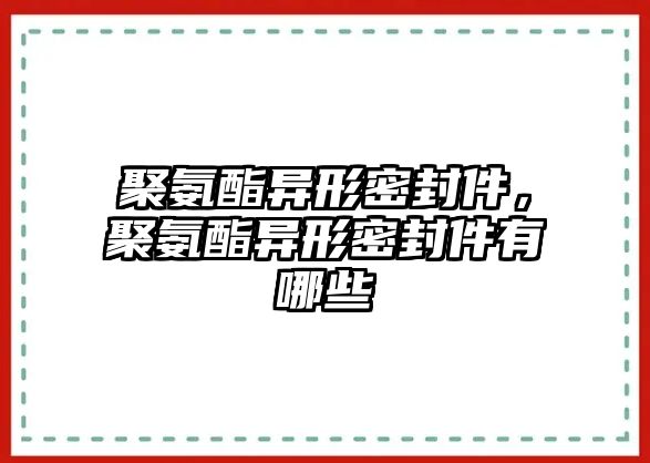 聚氨酯異形密封件，聚氨酯異形密封件有哪些