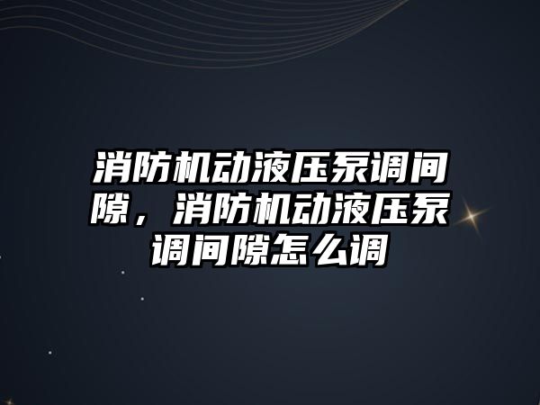 消防機動液壓泵調(diào)間隙，消防機動液壓泵調(diào)間隙怎么調(diào)
