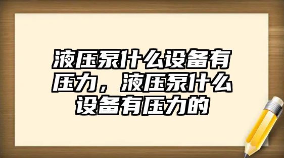 液壓泵什么設備有壓力，液壓泵什么設備有壓力的