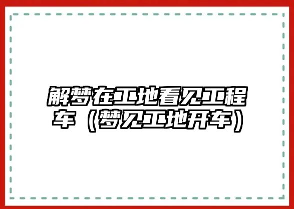 解夢在工地看見工程車（夢見工地開車）