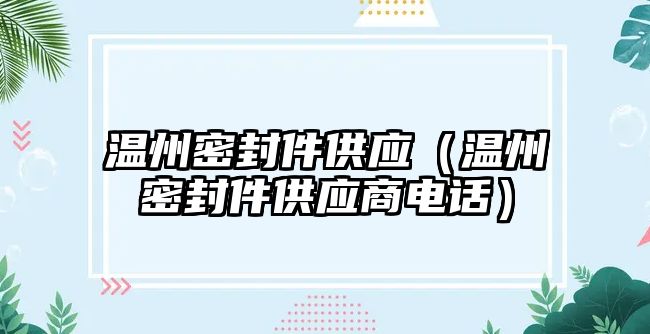 溫州密封件供應(yīng)（溫州密封件供應(yīng)商電話）