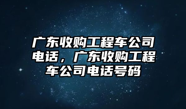 廣東收購工程車公司電話，廣東收購工程車公司電話號碼