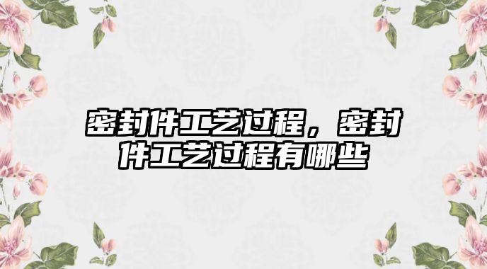 密封件工藝過程，密封件工藝過程有哪些