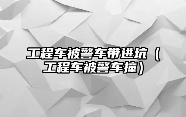 工程車被警車帶進(jìn)坑（工程車被警車撞）