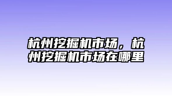 杭州挖掘機市場，杭州挖掘機市場在哪里