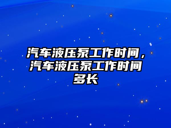 汽車液壓泵工作時(shí)間，汽車液壓泵工作時(shí)間多長(zhǎng)