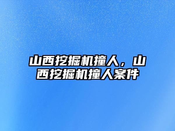 山西挖掘機(jī)撞人，山西挖掘機(jī)撞人案件