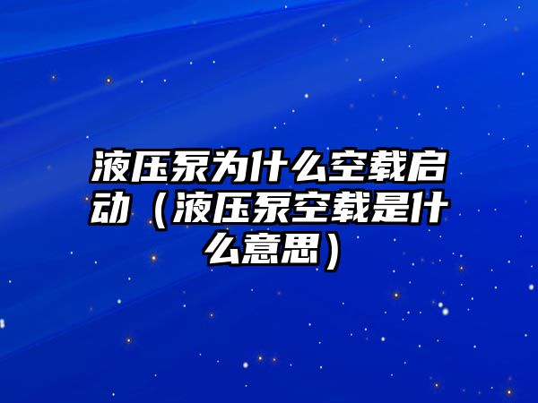 液壓泵為什么空載啟動（液壓泵空載是什么意思）