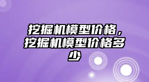 挖掘機模型價格，挖掘機模型價格多少