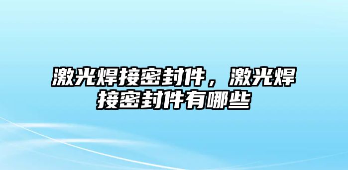 激光焊接密封件，激光焊接密封件有哪些