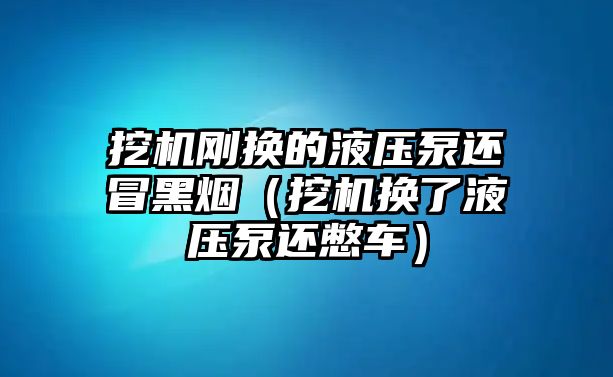 挖機(jī)剛換的液壓泵還冒黑煙（挖機(jī)換了液壓泵還憋車）