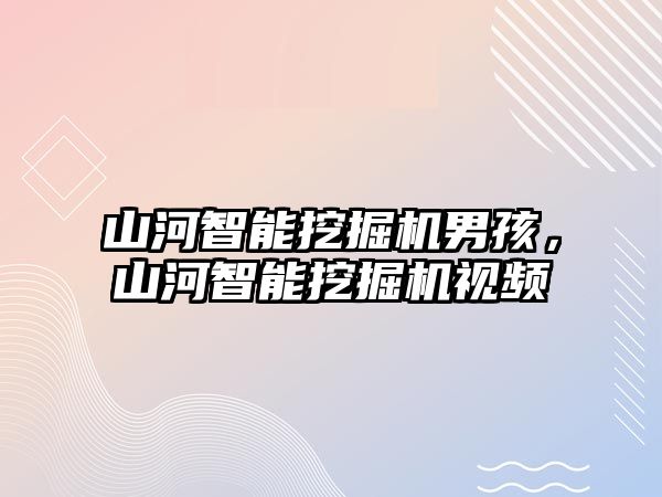 山河智能挖掘機男孩，山河智能挖掘機視頻