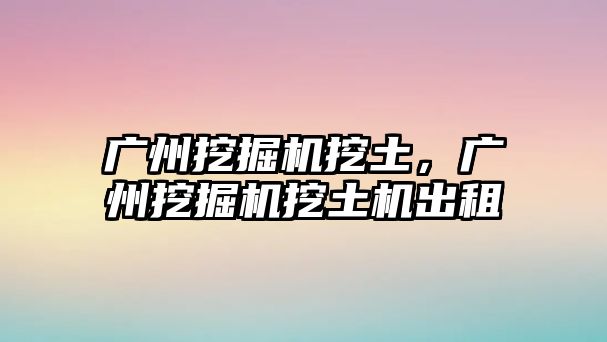 廣州挖掘機(jī)挖土，廣州挖掘機(jī)挖土機(jī)出租