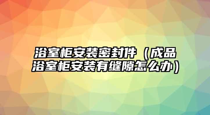 浴室柜安裝密封件（成品浴室柜安裝有縫隙怎么辦）