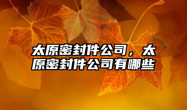 太原密封件公司，太原密封件公司有哪些