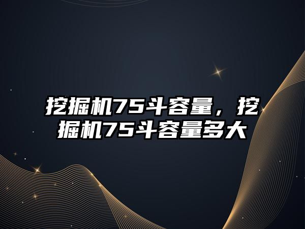 挖掘機75斗容量，挖掘機75斗容量多大