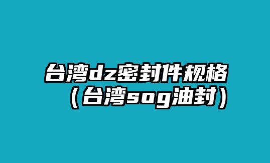 臺灣dz密封件規(guī)格（臺灣sog油封）