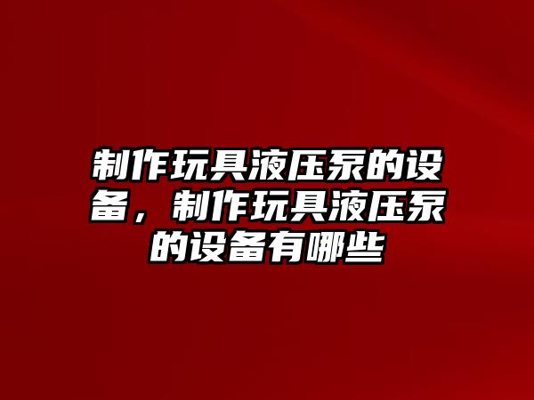 制作玩具液壓泵的設(shè)備，制作玩具液壓泵的設(shè)備有哪些