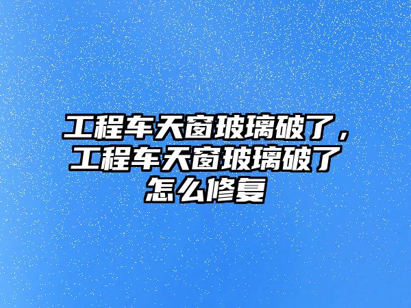 工程車天窗玻璃破了，工程車天窗玻璃破了怎么修復(fù)