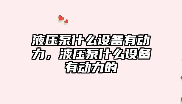 液壓泵什么設(shè)備有動力，液壓泵什么設(shè)備有動力的