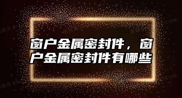 窗戶金屬密封件，窗戶金屬密封件有哪些