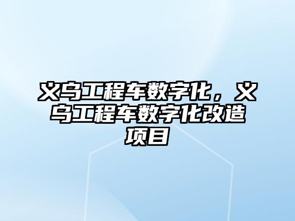 義烏工程車數(shù)字化，義烏工程車數(shù)字化改造項(xiàng)目