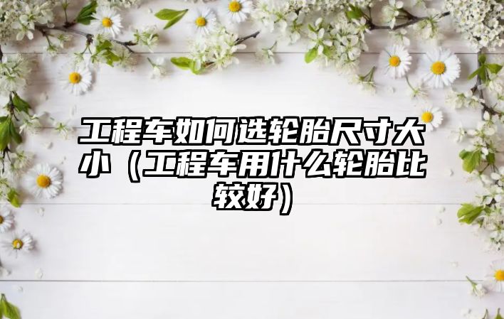 工程車如何選輪胎尺寸大?。üこ誊囉檬裁摧喬ケ容^好）