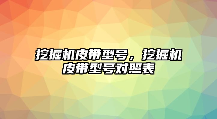 挖掘機皮帶型號，挖掘機皮帶型號對照表