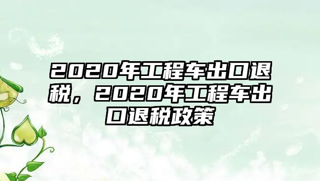 2020年工程車出口退稅，2020年工程車出口退稅政策