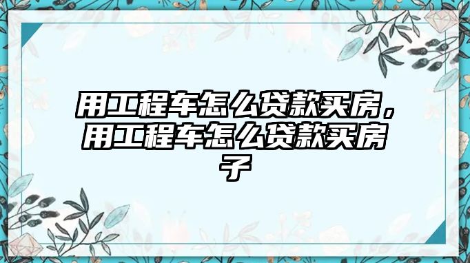 用工程車怎么貸款買房，用工程車怎么貸款買房子