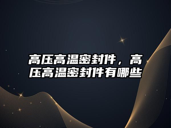 高壓高溫密封件，高壓高溫密封件有哪些