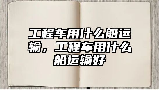 工程車用什么船運輸，工程車用什么船運輸好