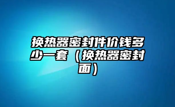 換熱器密封件價錢多少一套（換熱器密封面）