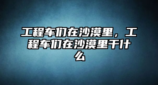 工程車們在沙漠里，工程車們在沙漠里干什么