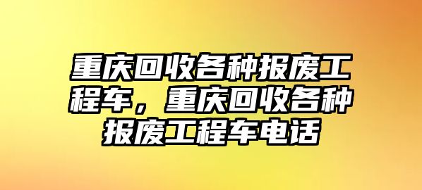 重慶回收各種報(bào)廢工程車，重慶回收各種報(bào)廢工程車電話