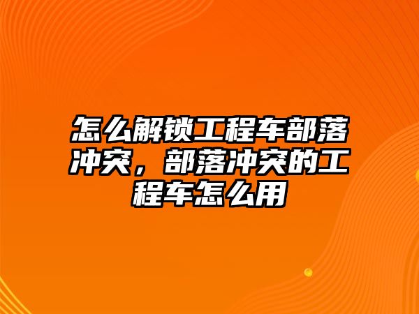 怎么解鎖工程車部落沖突，部落沖突的工程車怎么用