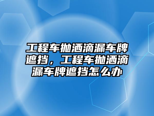 工程車拋灑滴漏車牌遮擋，工程車拋灑滴漏車牌遮擋怎么辦