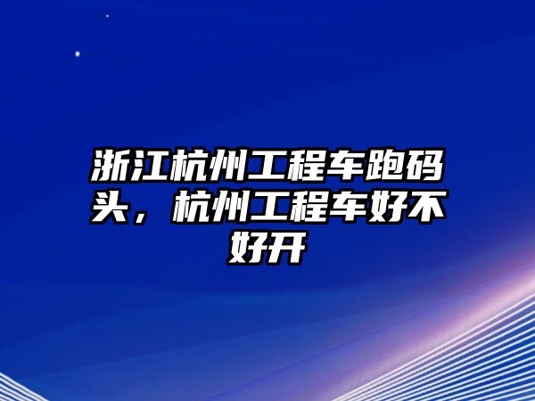 浙江杭州工程車跑碼頭，杭州工程車好不好開