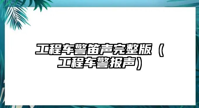 工程車警笛聲完整版（工程車警報(bào)聲）