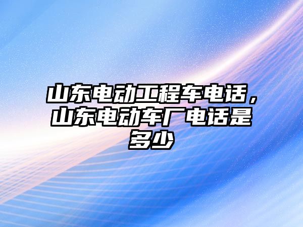 山東電動工程車電話，山東電動車廠電話是多少