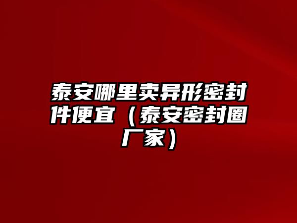 泰安哪里賣異形密封件便宜（泰安密封圈廠家）