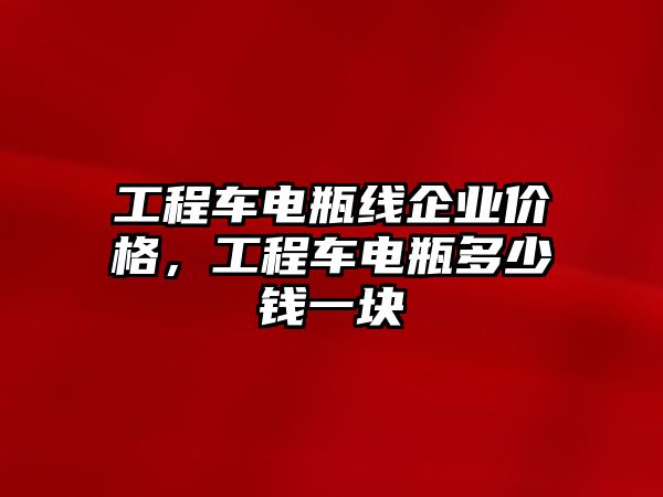 工程車電瓶線企業(yè)價(jià)格，工程車電瓶多少錢一塊