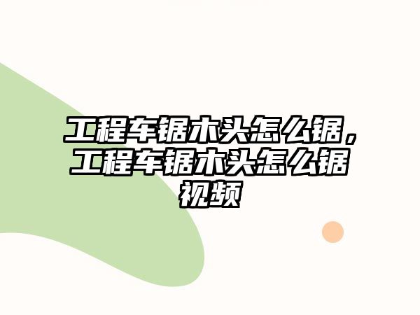 工程車鋸木頭怎么鋸，工程車鋸木頭怎么鋸視頻