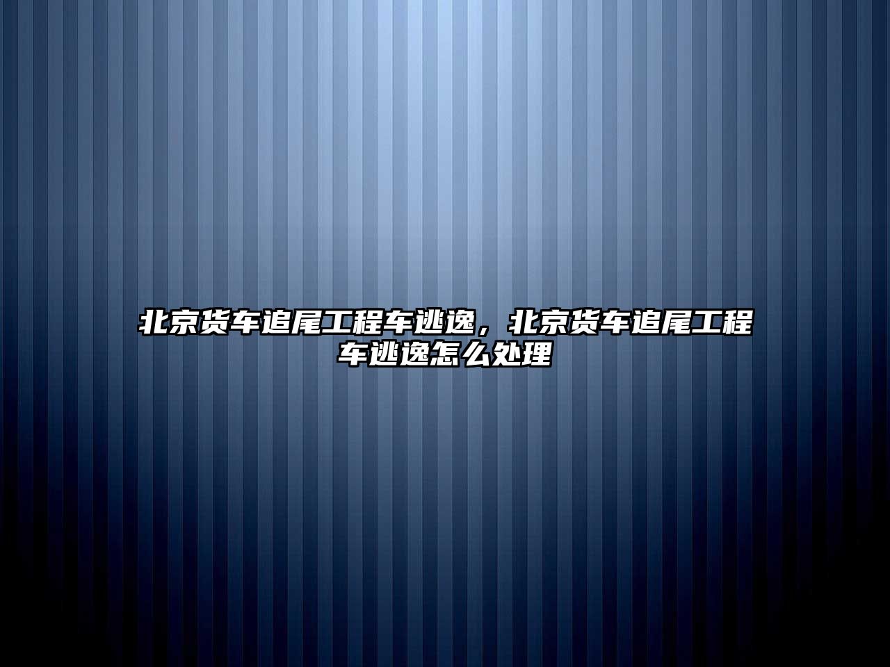 北京貨車追尾工程車逃逸，北京貨車追尾工程車逃逸怎么處理