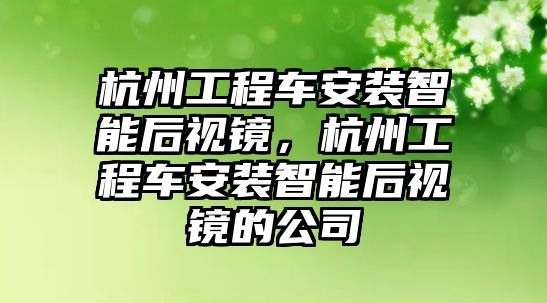 杭州工程車安裝智能后視鏡，杭州工程車安裝智能后視鏡的公司