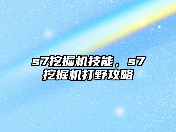 s7挖掘機技能，s7挖掘機打野攻略