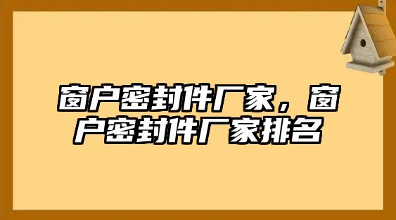 窗戶密封件廠家，窗戶密封件廠家排名