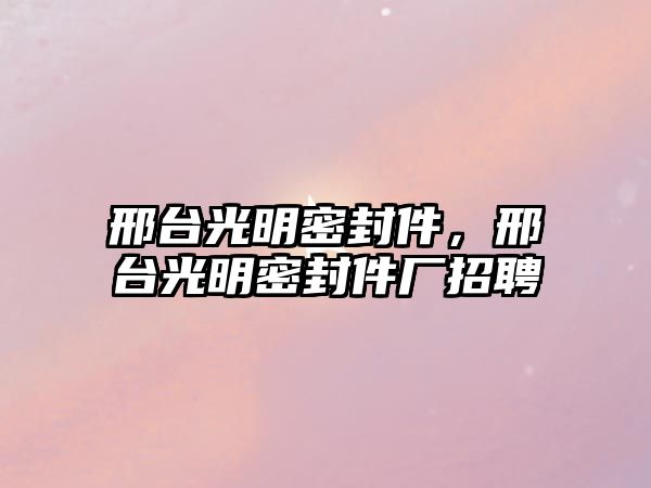 邢臺光明密封件，邢臺光明密封件廠招聘